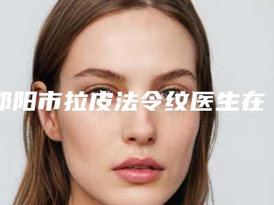 邵阳市拉皮法令纹医生在榜清单强榜前十位哪位效果好-郭时芳整形医生正规资质_技术安全有保障