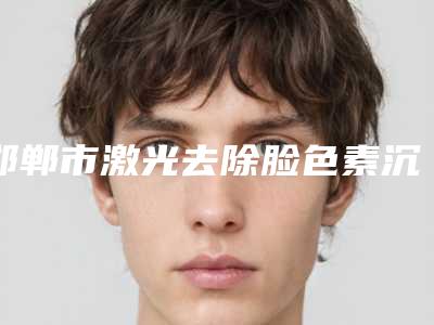 邯郸市激光去除脸色素沉着价格(费用)清单可查看(2025年均价为:4138元)