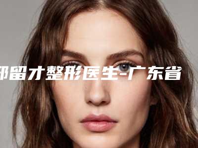 邢留才整形医生-广东省邢留才医生歪鼻整型实力不凡