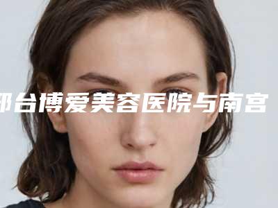 邢台博爱美容医院与南宫仑垀你更中意哪一家