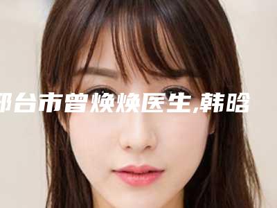 邢台市曾焕焕医生,韩晗医生凭口碑那个好呢
