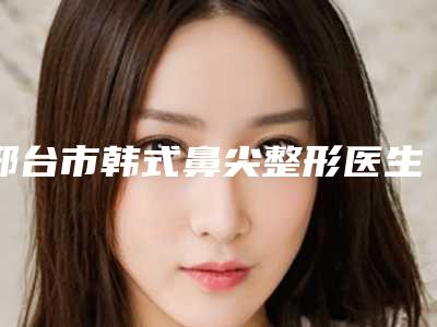 邢台市韩式鼻尖整形医生上榜名单top10强评价极高-于医生医生凭高口碑入选