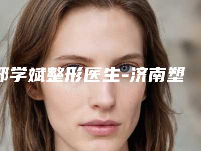 邢学斌整形医生-济南塑星整形邢学斌医师口碑实力各不同