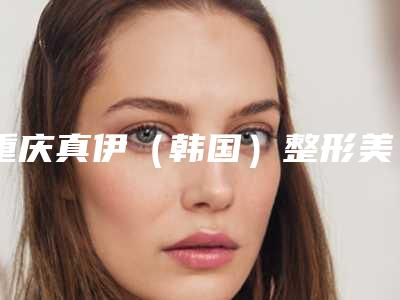 重庆真伊（韩国）整形美容医院价格贵不贵价格表2025-重庆真伊（韩国）整形美容医院皮肤磨削去纹身手术价格贵不贵呢