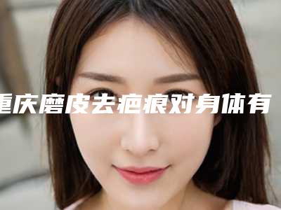 重庆磨皮去疤痕对身体有什么副作用