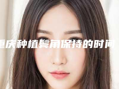 重庆种植鬓角保持的时间长不长