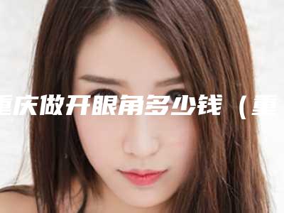 重庆做开眼角多少钱(重庆 开眼角多少钱)