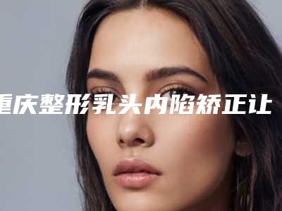重庆整形乳头内陷矫正让胸部没缺陷