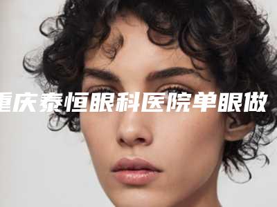 重庆泰恒眼科医院单眼做近视手术后如何护理效果好