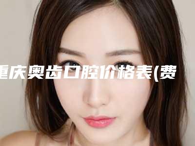 重庆奥齿口腔价格表(费用)热门项目公示