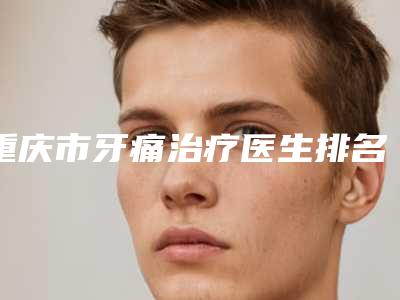 重庆市牙痛治疗医生排名榜等实力入围-重庆市赵亚均口腔医生