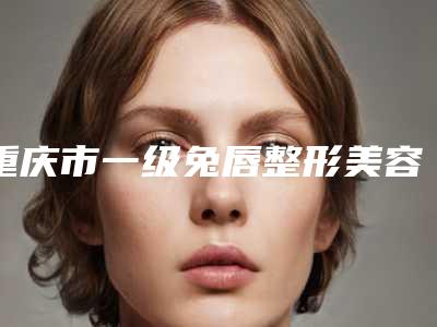 重庆市一级兔唇整形美容科价格表(收费清单)2025版公布(10月-4月均价为:97660元)