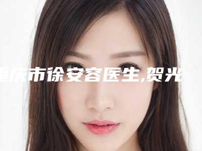重庆市徐安容医生,贺光明医生那个好-贺光明医师潜力股医生汇聚于此