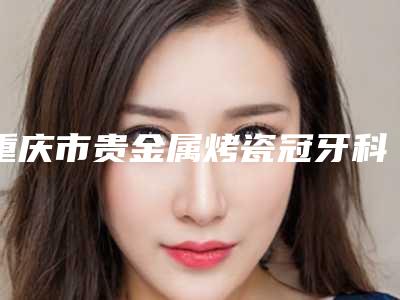 重庆市贵金属烤瓷冠牙科医生排行前十位专业资料-段嘉佳医生实力坐诊