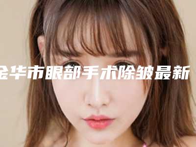 金华市眼部手术除皱最新价格表出炉(10月-4月均价为：2611元)