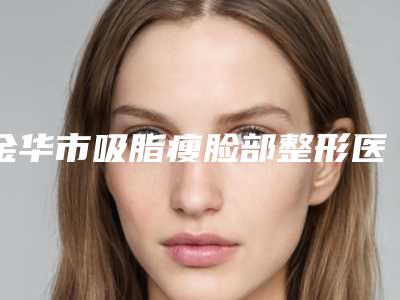 金华市吸脂瘦脸部整形医院价格(东阳吴宁德尔美客医疗美容居榜首)