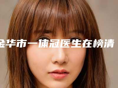 金华市一体冠医生在榜清单前十位优先公布-金华市占卫兵口腔医生