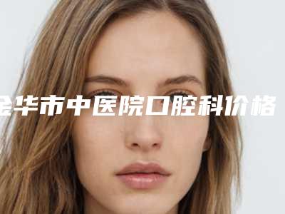 金华市中医院口腔科价格价位表全新倾情呈现-牙套钴铬合金案例