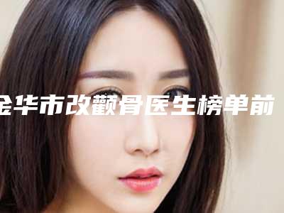 金华市改颧骨医生榜单前10推荐排名(蔡常青医生跻身前三)