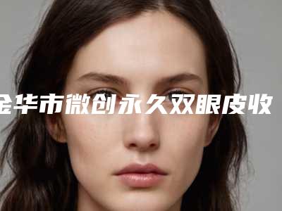 金华市微创永久双眼皮收费明细春季优惠价出炉-金华市微创永久双眼皮价格为什么会那么高呢