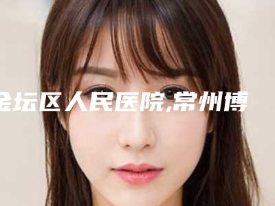 金坛区人民医院,常州博仕医疗美容哪个医院好附案例