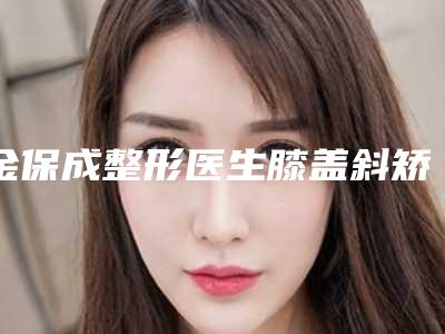 金保成整形医生膝盖斜矫正口碑热评-上海艺星美容整形医院