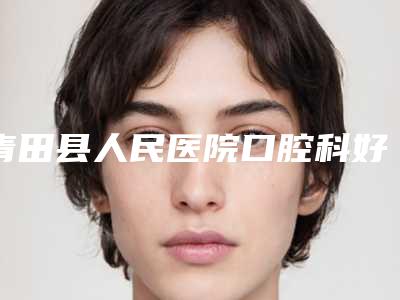 青田县人民医院口腔科好不好-价格(价目)表完整版一览
