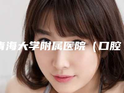 青海大学附属医院(口腔科)价格价位表2025年出炉-矫正牙齿拔4个牙一次要花多少价格呢
