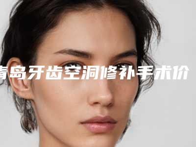 青岛牙齿空洞修补手术价格受什么因素的影响