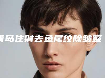青岛注射去鱼尾纹除皱整容医院排名前10强,青岛新采韵医疗美容诊所口碑不错