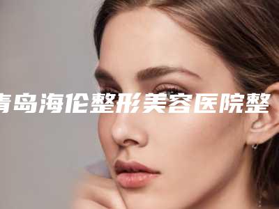 青岛海伦整形美容医院整形收费标准2025新版发布-做背部吸脂案例