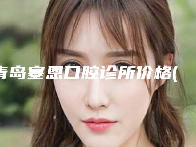 青岛塞恩口腔诊所价格(价目)人气项目2025来惹附去牙黄牙渍案例