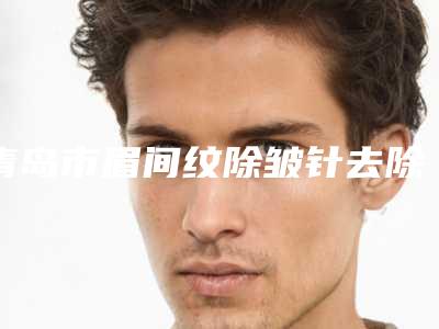 青岛市眉间纹除皱针去除术医生上榜清单为你保驾护航-严洲平整形医生技压全场