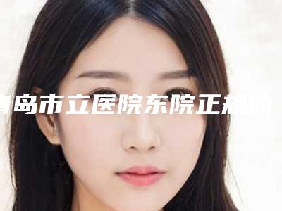 青岛市立医院东院正规的吗-推荐吴鸿医生,国娥香医生