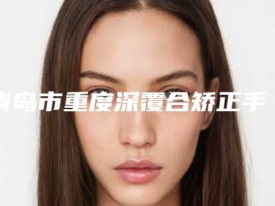 青岛市重度深覆合矫正手术在榜名单实力派篇来袭-青岛市重度深覆合矫正手术口腔医生