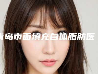 青岛市面填充自体脂肪医生在榜名单从技术口碑看选谁好-贲成凯整形医生榜首实至名归