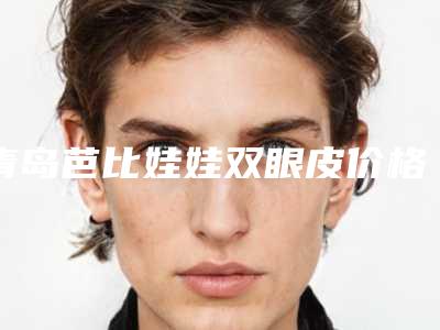 青岛芭比娃娃双眼皮价格(费用)免费一览,2025年芭比娃娃双眼皮价格为3121元-55238元