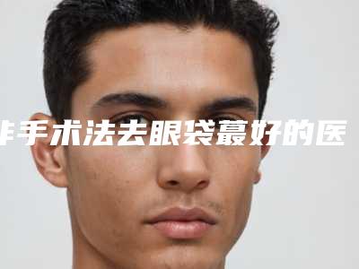 非手术法去眼袋蕞好的医生唐山市(刘金宝医生正规大牌权威一览)