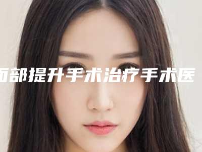 面部提升手术治疗手术医院推荐：面部提升手术治疗医院前30佳名单推荐