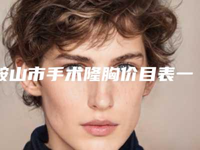 鞍山市手术隆胸价目表一览-中国医科大学附属第一医院鞍山医院费用有多贵
