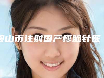 鞍山市注射国产瘦脸针医院在榜名单热门综合发布-鞍山龚鲜知医疗美容诊所评价看很靠谱