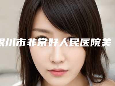 银川市非常好人民医院美容整形科做抽脂隆胸价格收费表2025全新参考详情-做抽脂隆胸案例