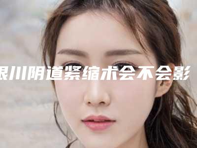 银川阴道紧缩术会不会影响以后做妈妈