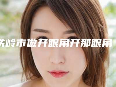 铁岭市做开眼角开那眼角医院-铁岭市银州区刘秀凤医疗美容诊所是业界佼佼者