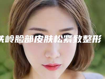 铁岭脸部皮肤松紧致整形的价格如何