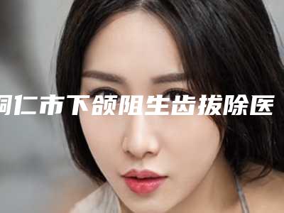 铜仁市下颌阻生齿拔除医生排行前十强人气高的有哪些-李洋宇医生实力稳中求胜