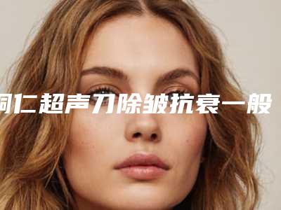 铜仁超声刀除皱抗衰一般什么价位