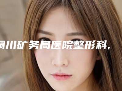 铜川矿务局医院整形科,铜川维尔美医疗美容诊所你比较中意哪一家