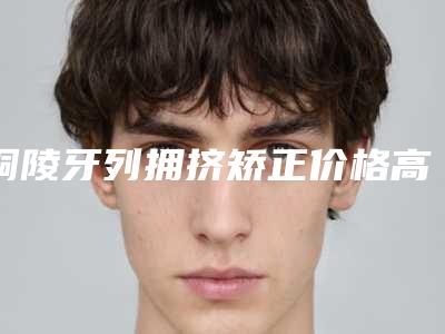 铜陵牙列拥挤矫正价格高么