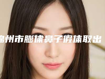 锦州市膨体鼻子假体取出手术价格收费表总览-均价膨体鼻子假体取出手术9319元